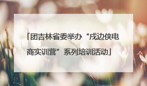 团吉林省委举办“戍边侠电商实训营”系列培训活动
