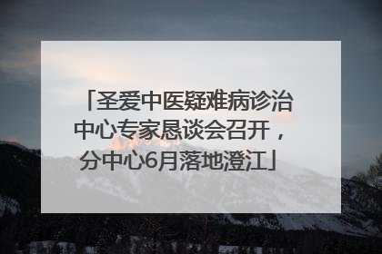 圣爱中医疑难病诊治中心专家恳谈会召开，分中心6月落地澄江