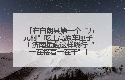 在白朗县第一个“万元村”吃上高原车厘子！济南援藏这样践行“一茬接着一茬干”
