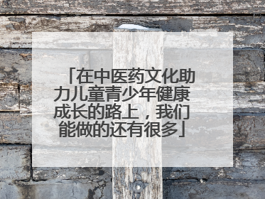 在中医药文化助力儿童青少年健康成长的路上，我们能做的还有很多