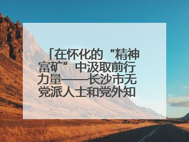 在怀化的“精神富矿”中汲取前行力量——长沙市无党派人士和党外知识分子代表人士培训班在怀化圆满举办