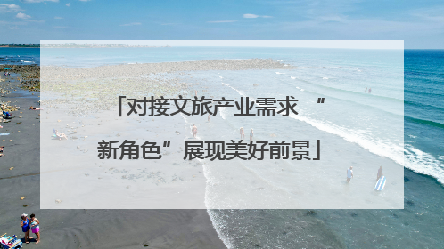 对接文旅产业需求 “新角色”展现美好前景