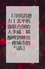寻找消费力丨北平机器联合创始人李威：精酿啤酒映出一座城市的气质