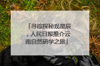 寻踪探秘观星辰，人民日报推介云南自然研学之旅