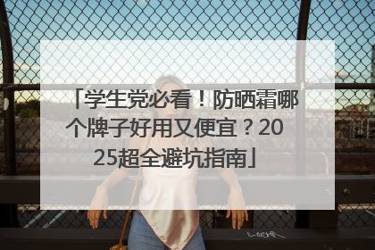 学生党必看！防晒霜哪个牌子好用又便宜？2025超全避坑指南