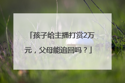 孩子给主播打赏2万元，父母能追回吗？
