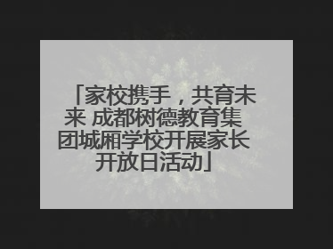 家校携手，共育未来 成都树德教育集团城厢学校开展家长开放日活动