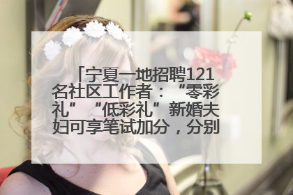 宁夏一地招聘121名社区工作者：“零彩礼”“低彩礼”新婚夫妇可享笔试加分，分别加1分、0.5分