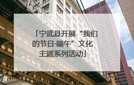 宁武县开展“我们的节日·端午”文化主题系列活动
