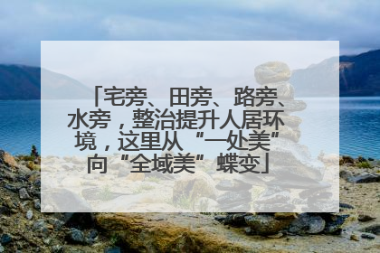 宅旁、田旁、路旁、水旁，整治提升人居环境，这里从“一处美”向“全域美”蝶变