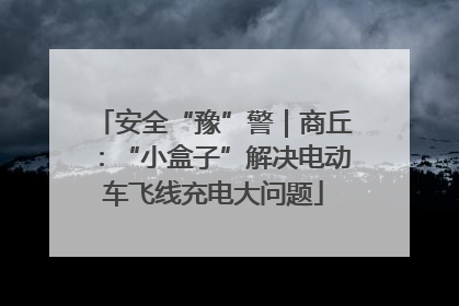 安全“豫”警｜商丘：“小盒子”解决电动车飞线充电大问题