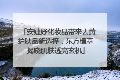 安婕妤化妆品带来去黄护肤品新选择，东方植萃揭晓肌肤透亮玄机