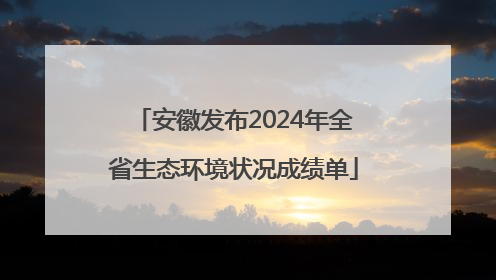 安徽发布2024年全省生态环境状况成绩单