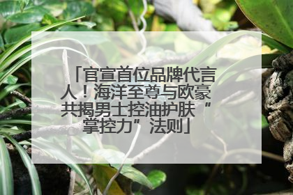 官宣首位品牌代言人！海洋至尊与欧豪共揭男士控油护肤“掌控力”法则