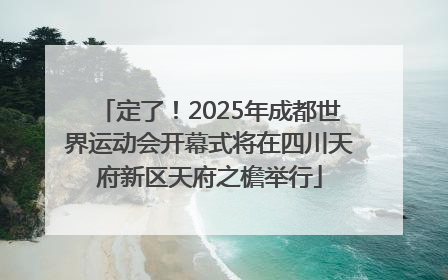 定了！2025年成都世界运动会开幕式将在四川天府新区天府之檐举行