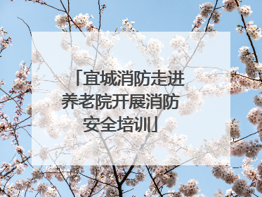 宜城消防走进养老院开展消防安全培训