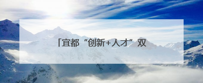 宜都“创新+人才”双轮驱动助力支点建设