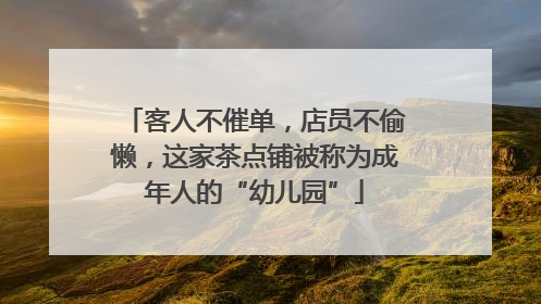 客人不催单，店员不偷懒，这家茶点铺被称为成年人的“幼儿园”