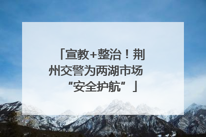 宣教+整治！荆州交警为两湖市场“安全护航”