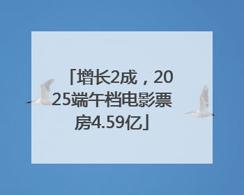 增长2成，2025端午档电影票房4.59亿