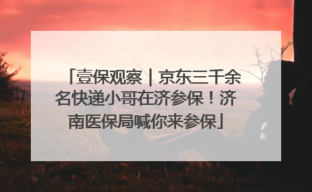 壹保观察｜京东三千余名快递小哥在济参保！济南医保局喊你来参保