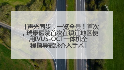 声光同步，一览全景！首次，瑞康医院首次在镇江地区使用IVUS-OCT一体机全程指导冠脉介入手术