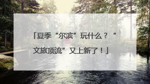 夏季“尔滨”玩什么？“文旅顶流”又上新了！