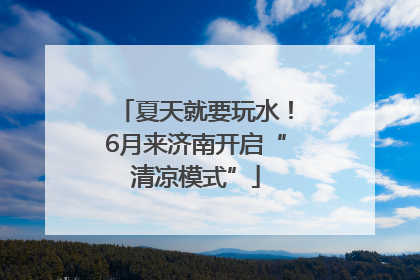 夏天就要玩水！6月来济南开启“清凉模式”