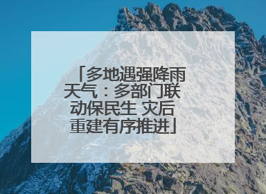 多地遇强降雨天气：多部门联动保民生 灾后重建有序推进