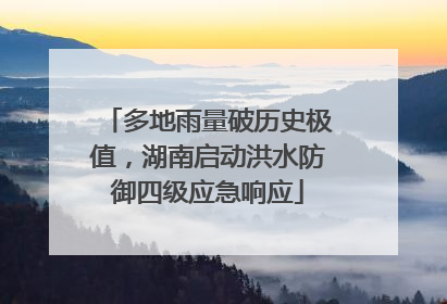 多地雨量破历史极值，湖南启动洪水防御四级应急响应