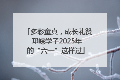 多彩童真，成长礼赞 邛崃学子2025年的“六一”这样过