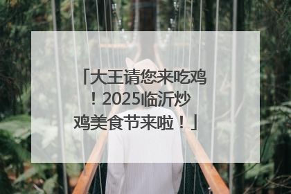大王请您来吃鸡！2025临沂炒鸡美食节来啦！