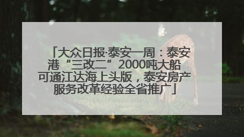 大众日报·泰安一周：泰安港“三改二”2000吨大船可通江达海上头版，泰安房产服务改革经验全省推广