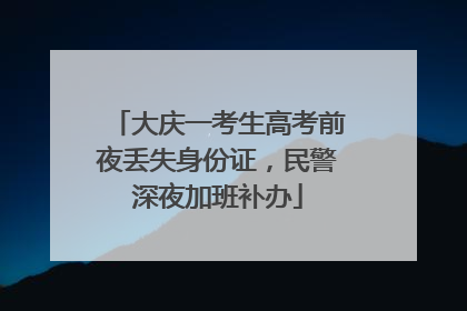 大庆一考生高考前夜丢失身份证，民警深夜加班补办