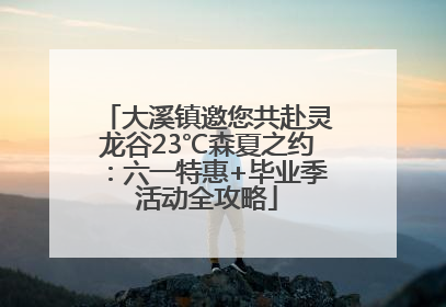 大溪镇邀您共赴灵龙谷23℃森夏之约：六一特惠+毕业季活动全攻略