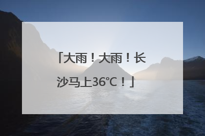 大雨！大雨！长沙马上36℃！