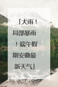 大雨！局部暴雨！端午假期安徽最新天气
