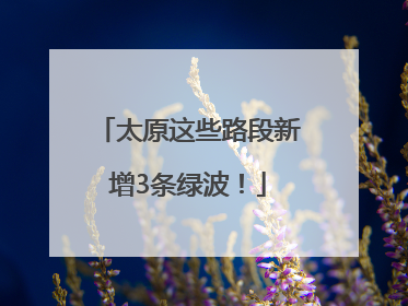 太原这些路段新增3条绿波！