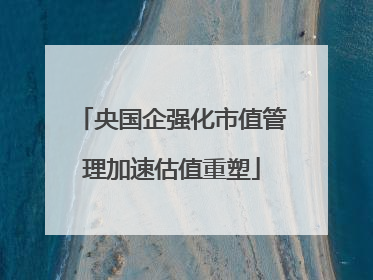 央国企强化市值管理加速估值重塑