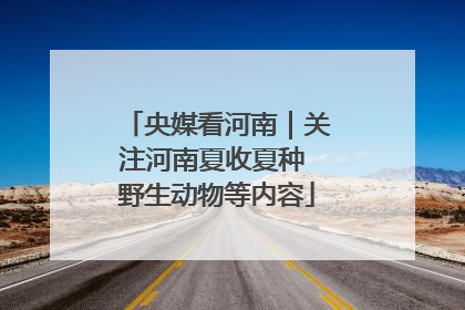 央媒看河南｜关注河南夏收夏种 野生动物等内容