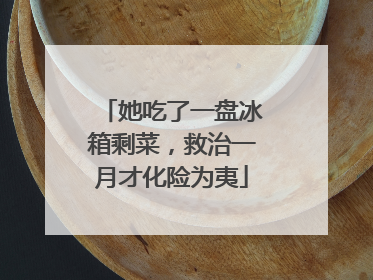 她吃了一盘冰箱剩菜，救治一月才化险为夷