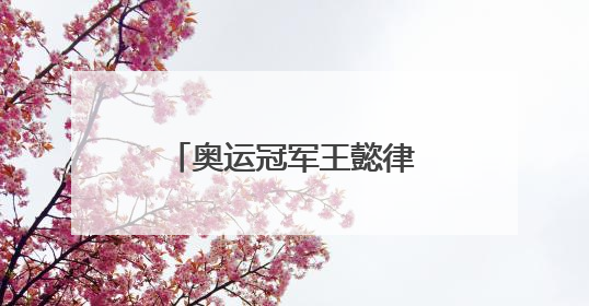 奥运冠军王懿律父亲节官宣当爸