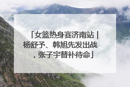 女篮热身赛济南站｜杨舒予、韩旭先发出战，张子宇替补待命