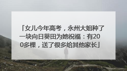 女儿今年高考，永州大姐种了一块向日葵田为她祝福：有200多棵，送了很多给其他家长
