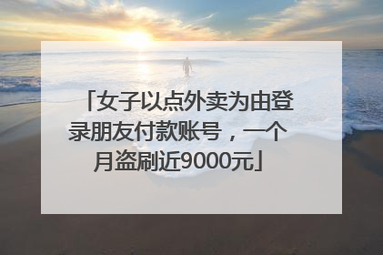女子以点外卖为由登录朋友付款账号，一个月盗刷近9000元