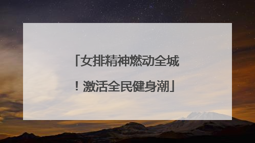 女排精神燃动全城！激活全民健身潮