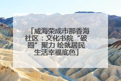 威海荣成市那香海社区：文化书院“破圈”聚力 绘就居民生活幸福底色