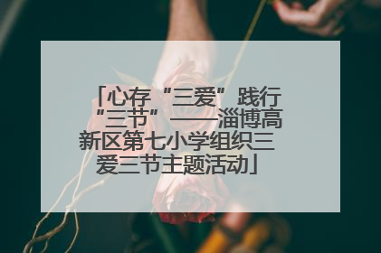 心存“三爱”践行“三节”——淄博高新区第七小学组织三爱三节主题活动