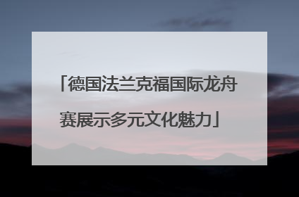 德国法兰克福国际龙舟赛展示多元文化魅力