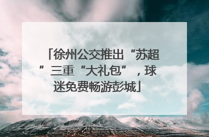 徐州公交推出“苏超”三重“大礼包”，球迷免费畅游彭城
